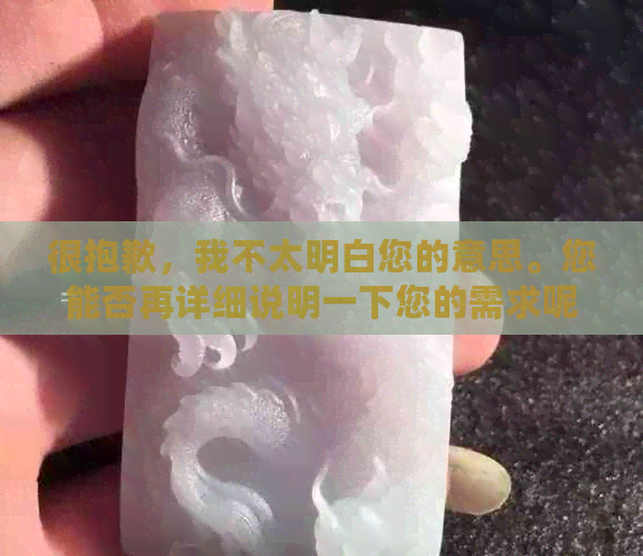 很抱歉，我不太明白您的意思。您能否再详细说明一下您的需求呢？??-抱歉我不太明白你的意思 翻译