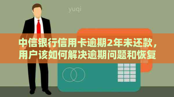 中信银行信用卡逾期2年未还款，用户该如何解决逾期问题和恢复正常信用？