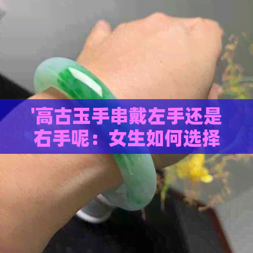 '高古玉手串戴左手还是右手呢：女生如何选择？'