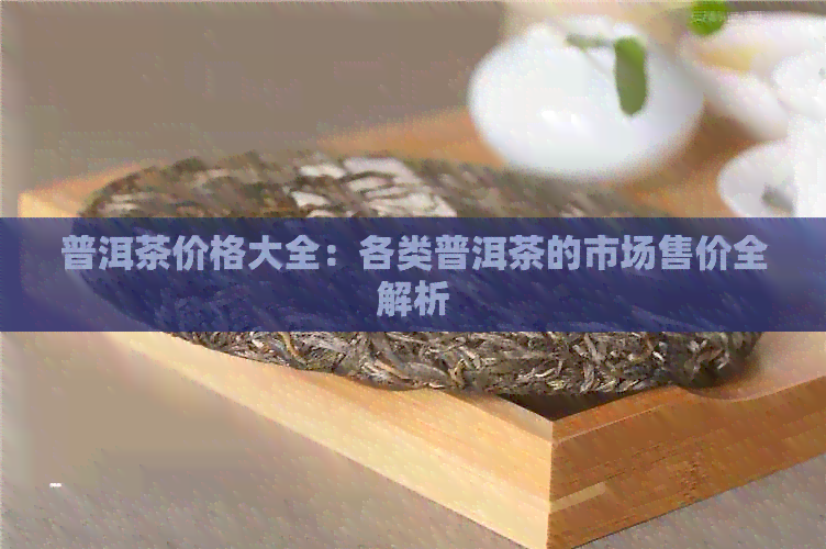 普洱茶价格大全：各类普洱茶的市场售价全解析