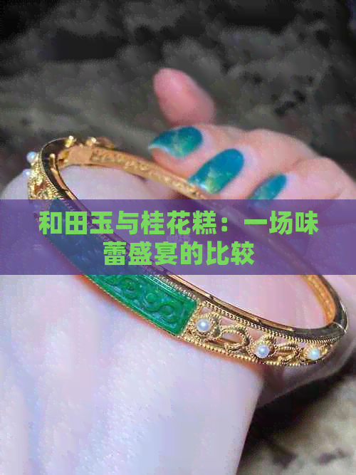 和田玉与桂花糕：一场味蕾盛宴的比较