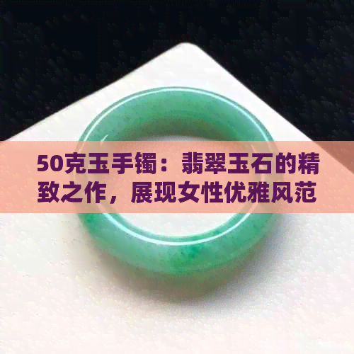 50克玉手镯：翡翠玉石的精致之作，展现女性优雅风范