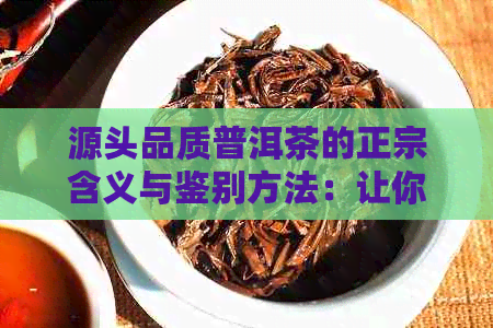 源头品质普洱茶的正宗含义与鉴别方法：让你全面了解如何选择优质普洱茶