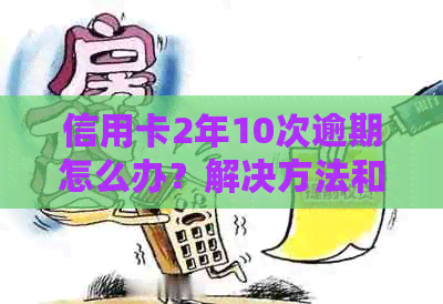 信用卡2年10次逾期怎么办？解决方法和应对策略