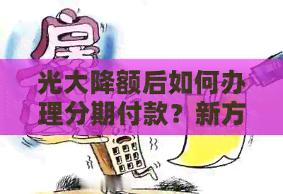 光大降额后如何办理分期付款？新方案全面解析及相关疑问解答