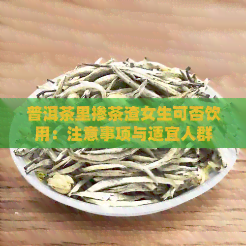 普洱茶里掺茶渣女生可否饮用：注意事项与适宜人群