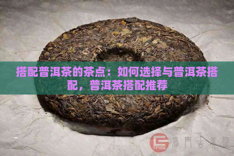 搭配普洱茶的茶点：如何选择与普洱茶搭配，普洱茶搭配推荐