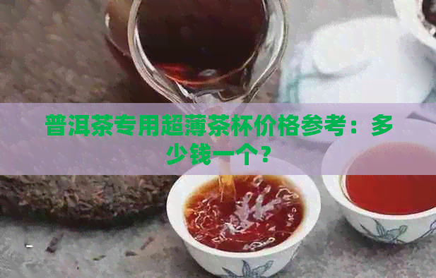 普洱茶专用超薄茶杯价格参考：多少钱一个？