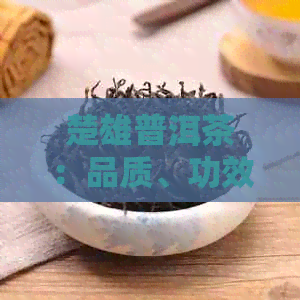 楚雄普洱茶：品质、功效、冲泡方法与选购指南，一篇全面了解的文章