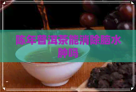 陈年普洱茶能消除脑水肿吗