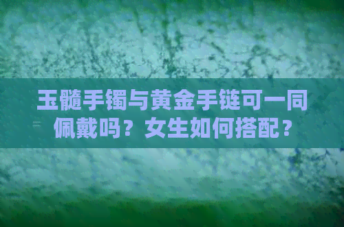 玉髓手镯与黄金手链可一同佩戴吗？女生如何搭配？