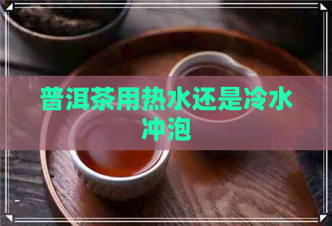 普洱茶用热水还是冷水冲泡