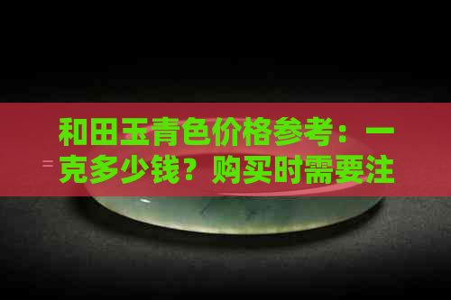 和田玉青色价格参考：一克多少钱？购买时需要注意哪些因素？