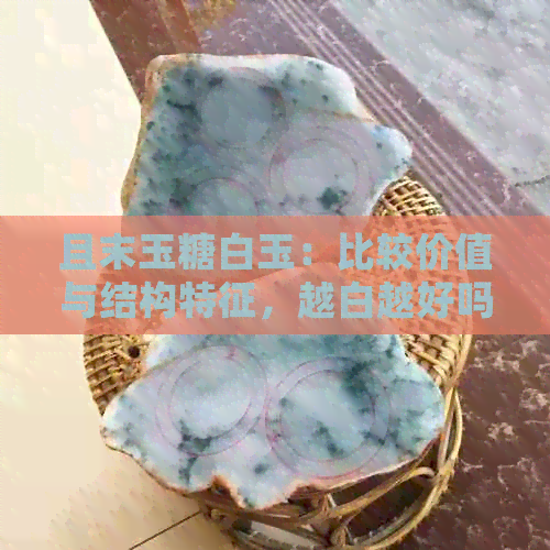 且末玉糖白玉：比较价值与结构特征，越白越好吗？值得收藏吗？