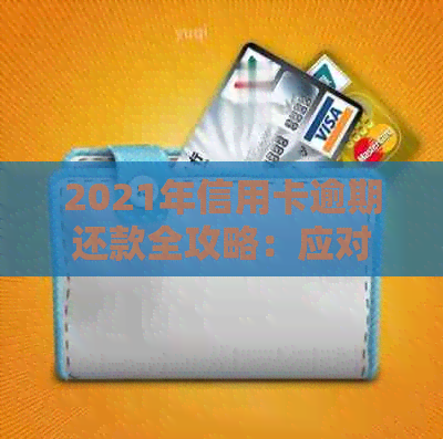 2021年信用卡逾期还款全攻略：应对措、解决方法与处理流程