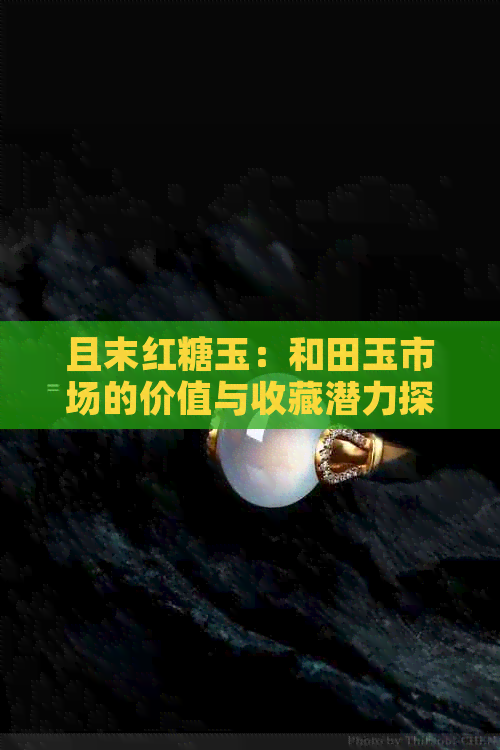 且末红糖玉：和田玉市场的价值与收藏潜力探讨