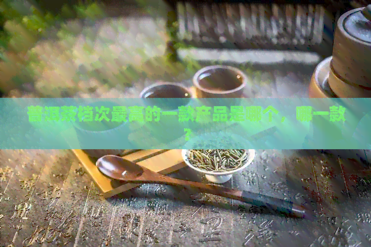 普洱茶档次更高的一款产品是哪个，哪一款？