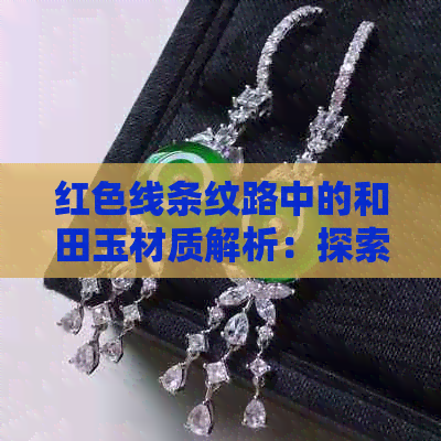 红色线条纹路中的和田玉材质解析：探索其独特魅力与价值