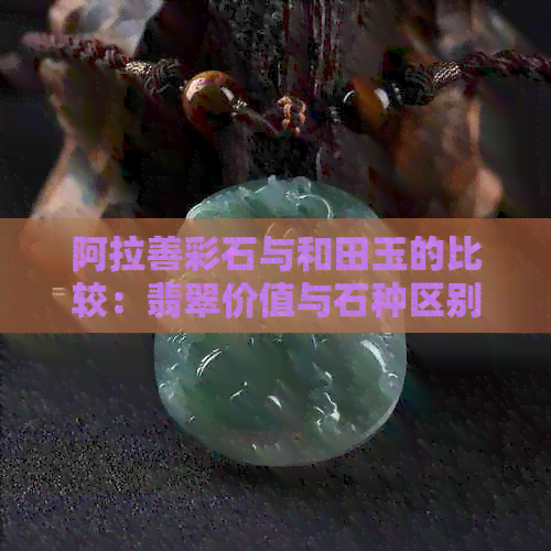 阿拉善彩石与和田玉的比较：翡翠价值与石种区别