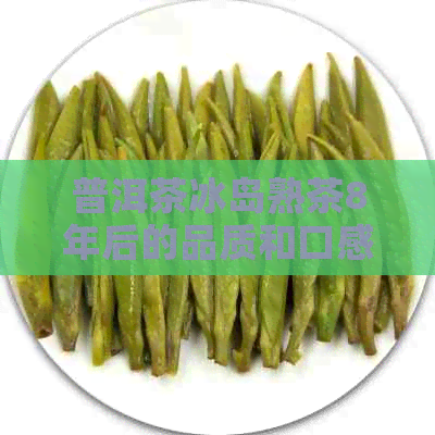 普洱茶冰岛熟茶8年后的品质和口感如何？是否可以继续饮用？