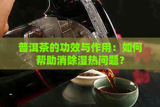 普洱茶的功效与作用：如何帮助消除湿热问题？