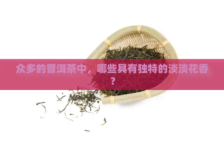 众多的普洱茶中，哪些具有独特的淡淡花香？