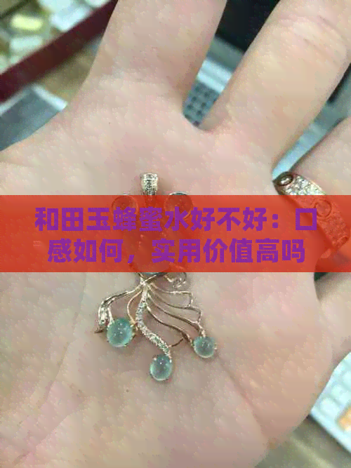 和田玉蜂蜜水好不好：口感如何，实用价值高吗，是否美味可口？