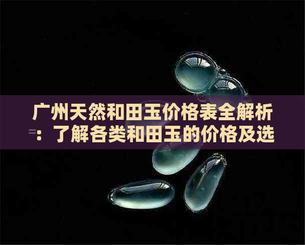 广州天然和田玉价格表全解析：了解各类和田玉的价格及选购要点