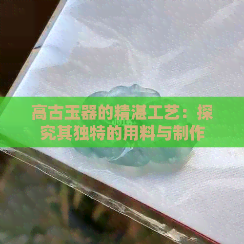 高古玉器的精湛工艺：探究其独特的用料与制作