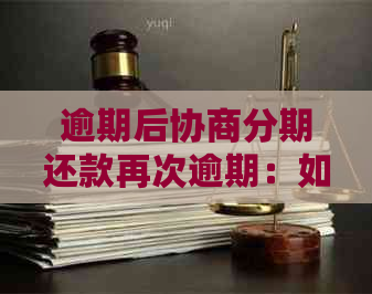 逾期后协商分期还款再次逾期：如何应对及解决办法大揭秘