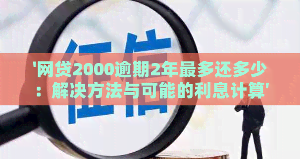 '网贷2000逾期2年最多还多少：解决方法与可能的利息计算'