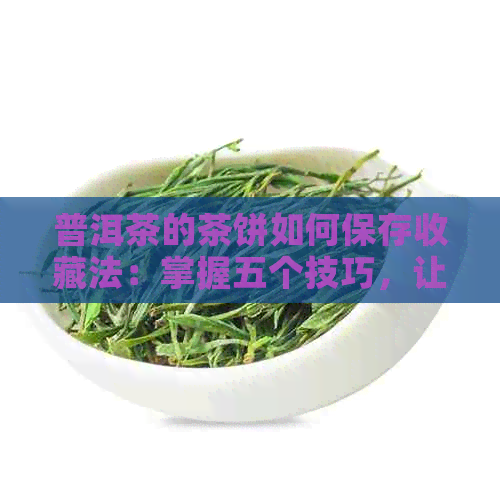 普洱茶的茶饼如何保存收藏法：掌握五个技巧，让你的普洱茶保持状态！