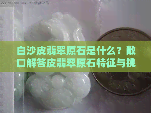 白沙皮翡翠原石是什么？敞口解答皮翡翠原石特征与挑选方法