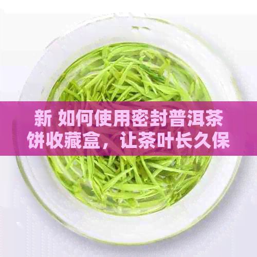 新 如何使用密封普洱茶饼收藏盒，让茶叶长久保持新与香味