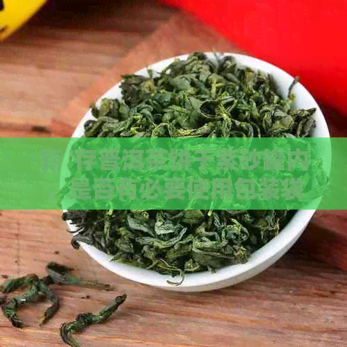 新 '存普洱茶饼于紫砂罐内，是否有必要使用包装袋进行保护？'