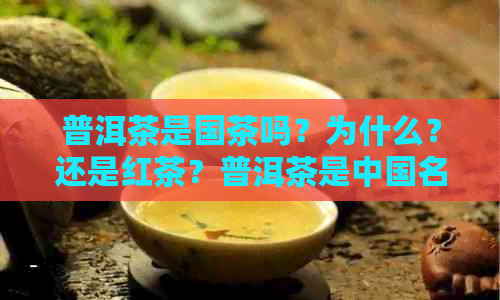 普洱茶是国茶吗？为什么？还是红茶？普洱茶是中国名茶吗？