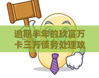 逾期半年的玖富万卡三万债务处理攻略：关键步骤与应对策略