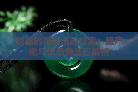 哪里的和田玉更好卖：盛产地与优质宝玉石解析