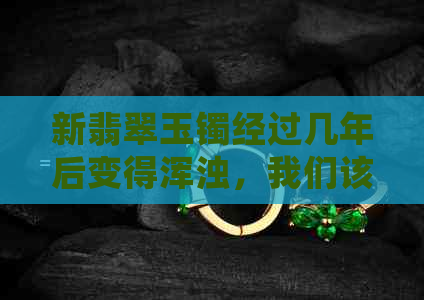 新翡翠玉镯经过几年后变得浑浊，我们该如何理解这一现象？