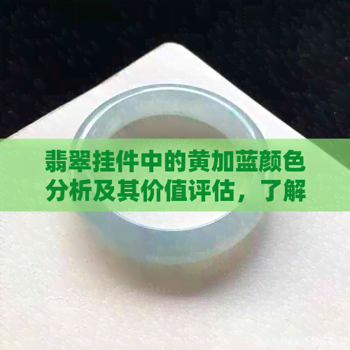 翡翠挂件中的黄加蓝颜色分析及其价值评估，了解其市场价格与品质关系