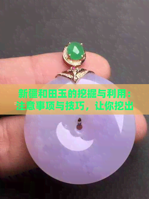 新疆和田玉的挖掘与利用：注意事项与技巧，让你挖出好玉石！