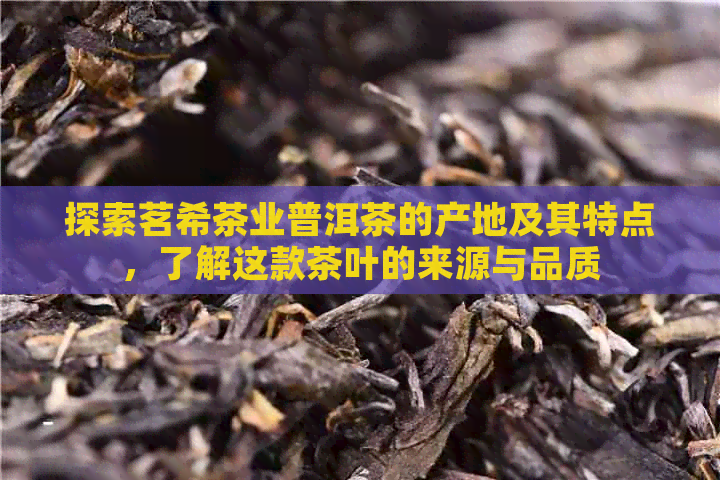 探索茗希茶业普洱茶的产地及其特点，了解这款茶叶的来源与品质