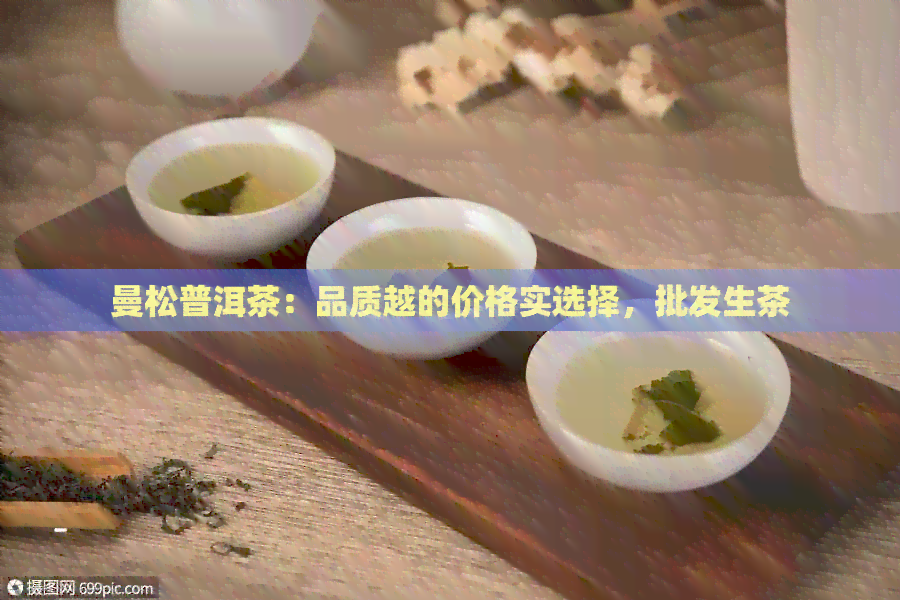 曼松普洱茶：品质越的价格实选择，批发生茶