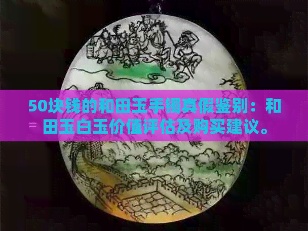 50块钱的和田玉手镯真假鉴别：和田玉白玉价值评估及购买建议。