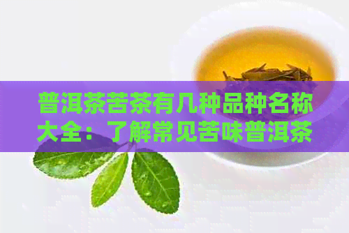 普洱茶苦茶有几种品种名称大全：了解常见苦味普洱茶品种及特点