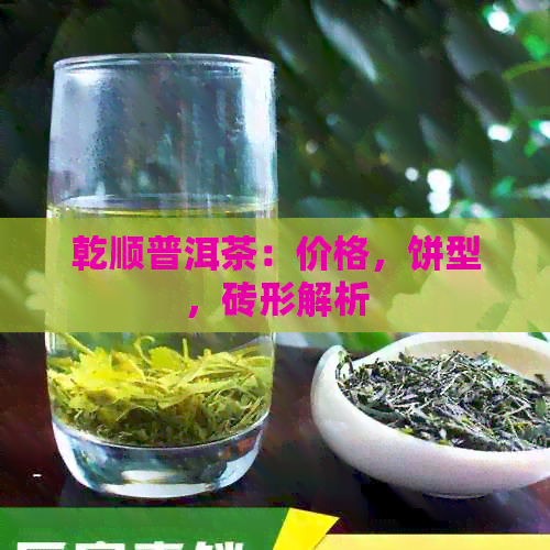 乾顺普洱茶：价格，饼型，砖形解析