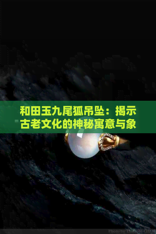 和田玉九尾狐吊坠：揭示古老文化的神秘寓意与象征意义