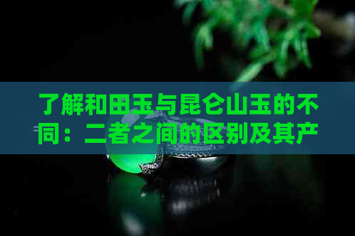 了解和田玉与昆仑山玉的不同：二者之间的区别及其产地分析