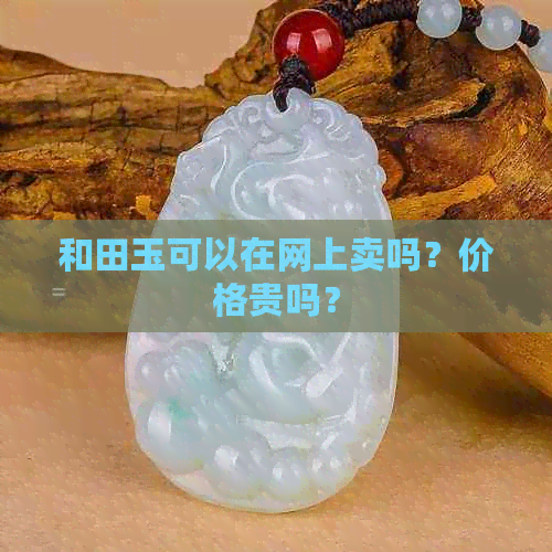 和田玉可以在网上卖吗？价格贵吗？