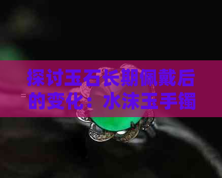 探讨玉石长期佩戴后的变化：水沫玉手镯是否会变得润泽光滑？